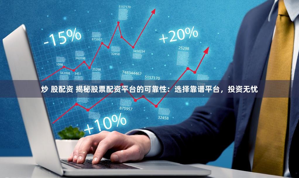 炒 股配资 揭秘股票配资平台的可靠性：选择靠谱平台，投资无忧
