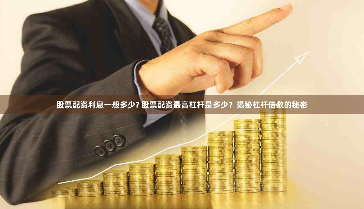 股票配资利息一般多少? 股票配资最高杠杆是多少？揭秘杠杆倍数的秘密