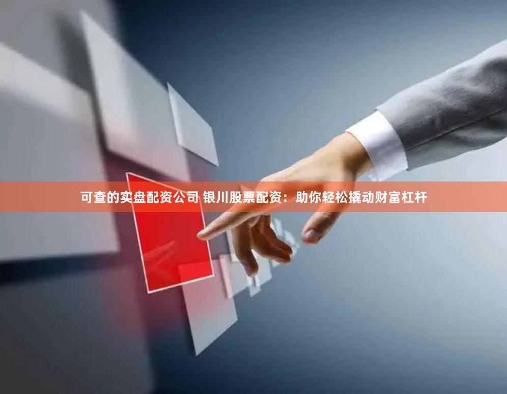 可查的实盘配资公司 银川股票配资：助你轻松撬动财富杠杆