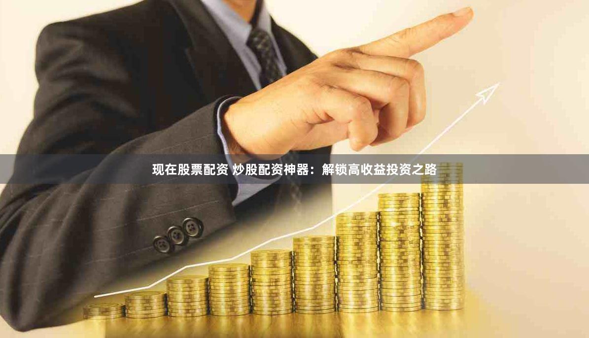 现在股票配资 炒股配资神器：解锁高收益投资之路