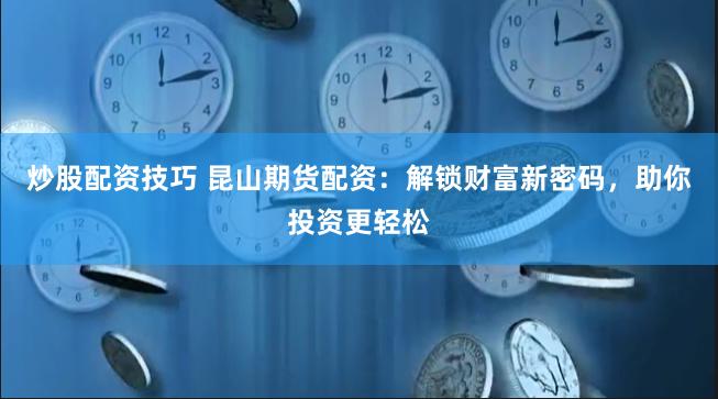炒股配资技巧 昆山期货配资：解锁财富新密码，助你投资更轻松