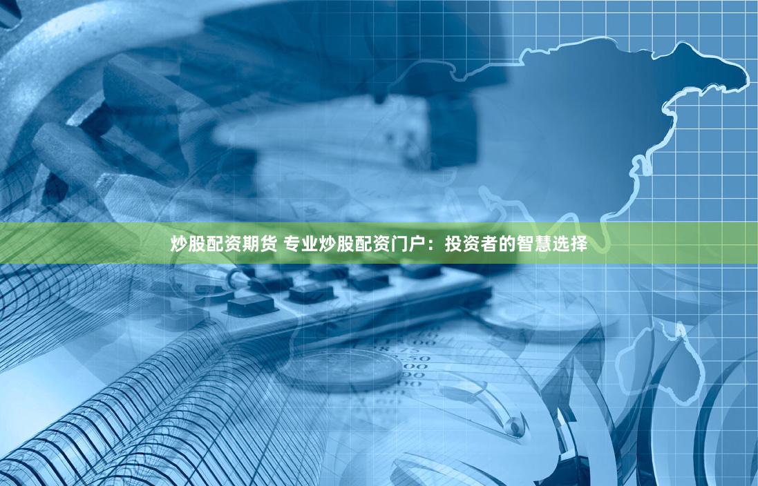 炒股配资期货 专业炒股配资门户：投资者的智慧选择