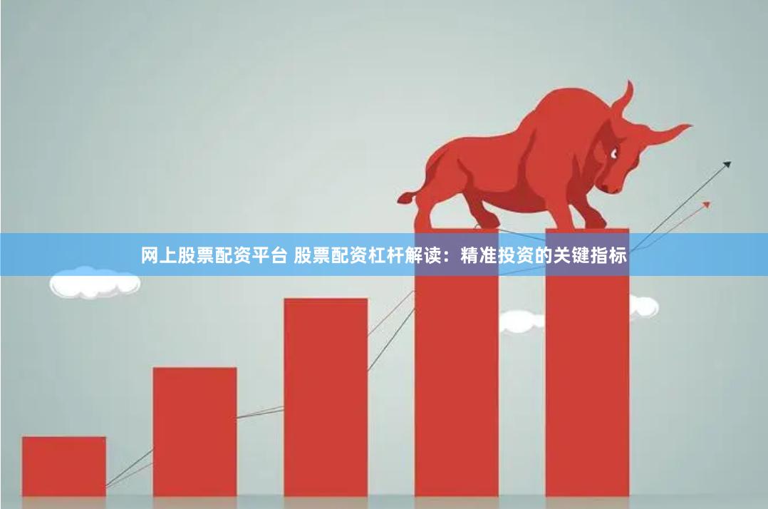 网上股票配资平台 股票配资杠杆解读：精准投资的关键指标