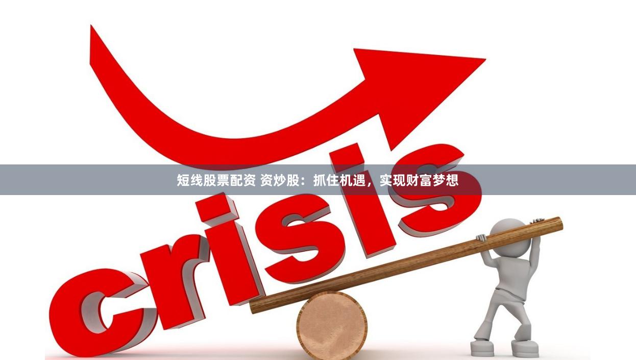短线股票配资 资炒股：抓住机遇，实现财富梦想