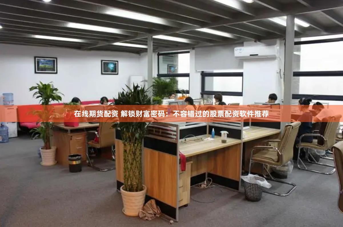 在线期货配资 解锁财富密码：不容错过的股票配资软件推荐