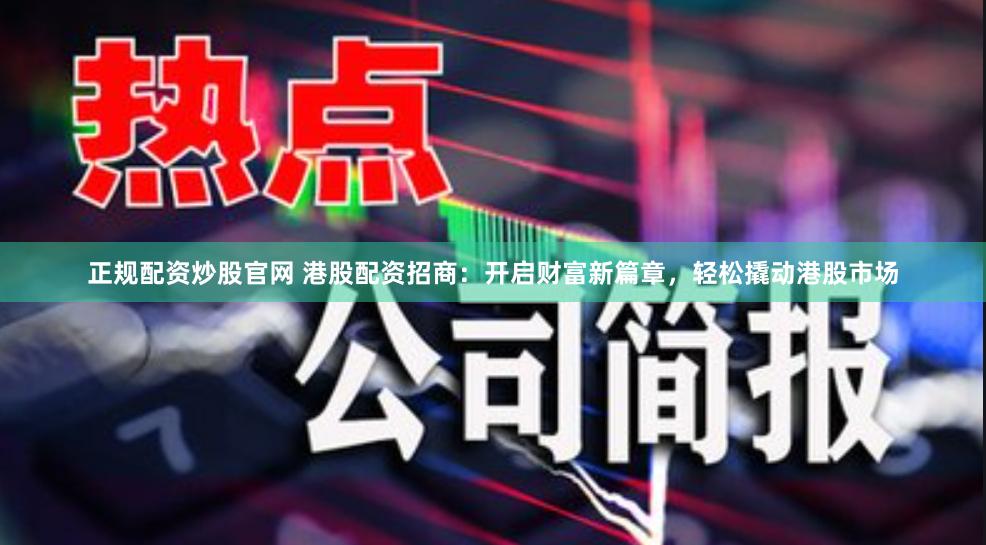 正规配资炒股官网 港股配资招商：开启财富新篇章，轻松撬动港股市场