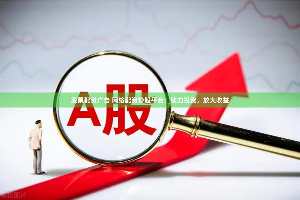 股票配资广告 网络配资炒股平台：助力投资，放大收益