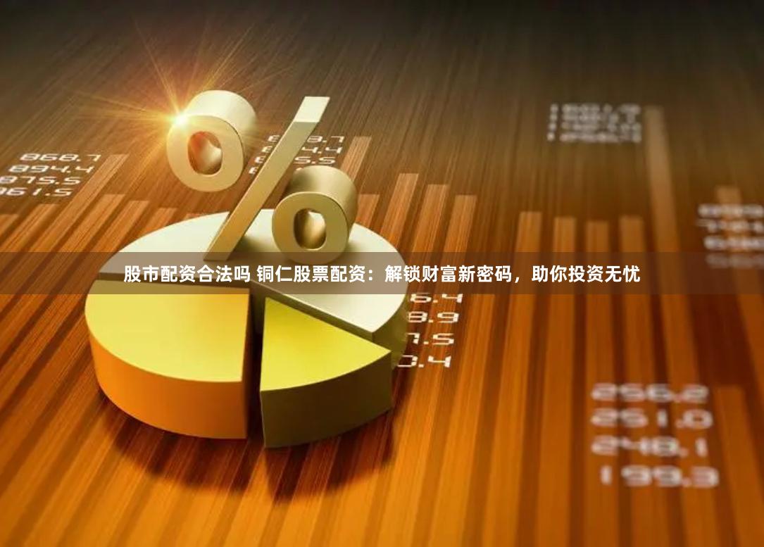股市配资合法吗 铜仁股票配资：解锁财富新密码，助你投资无忧