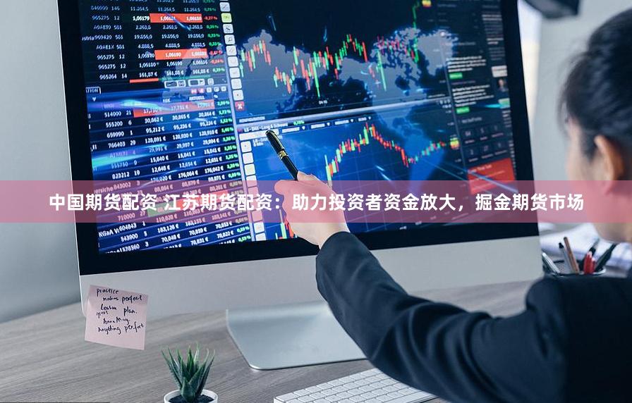 中国期货配资 江苏期货配资：助力投资者资金放大，掘金期货市场