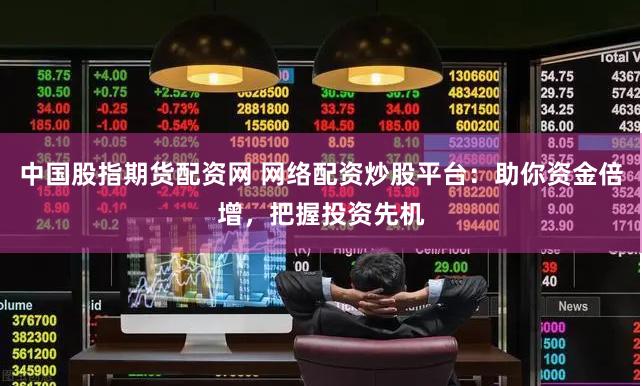 中国股指期货配资网 网络配资炒股平台：助你资金倍增，把握投资先机