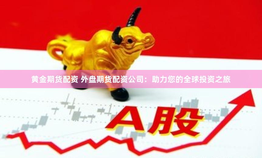黄金期货配资 外盘期货配资公司：助力您的全球投资之旅