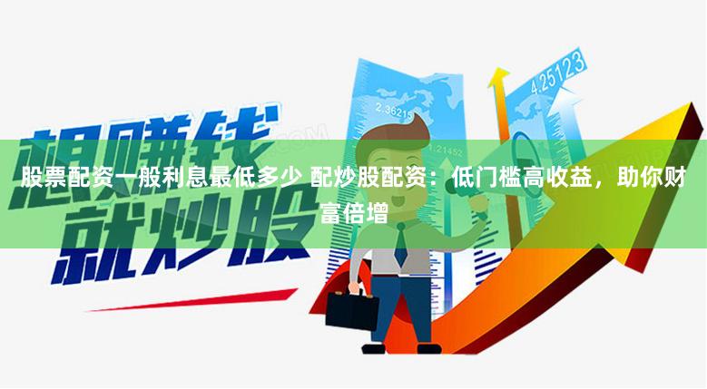 股票配资一般利息最低多少 配炒股配资：低门槛高收益，助你财富倍增