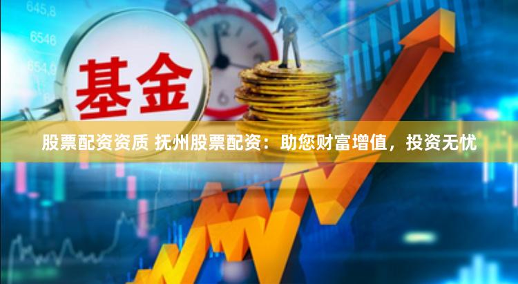 股票配资资质 抚州股票配资：助您财富增值，投资无忧