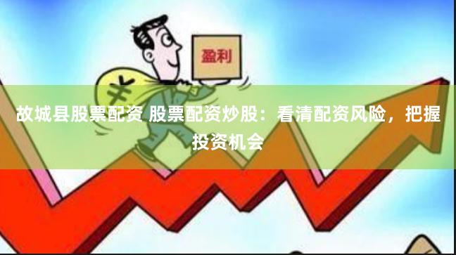 故城县股票配资 股票配资炒股：看清配资风险，把握投资机会