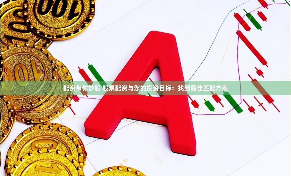 配资带你炒股 股票配资与您的投资目标：找到最佳匹配方案