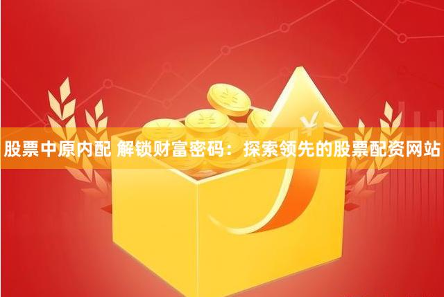 股票中原内配 解锁财富密码：探索领先的股票配资网站