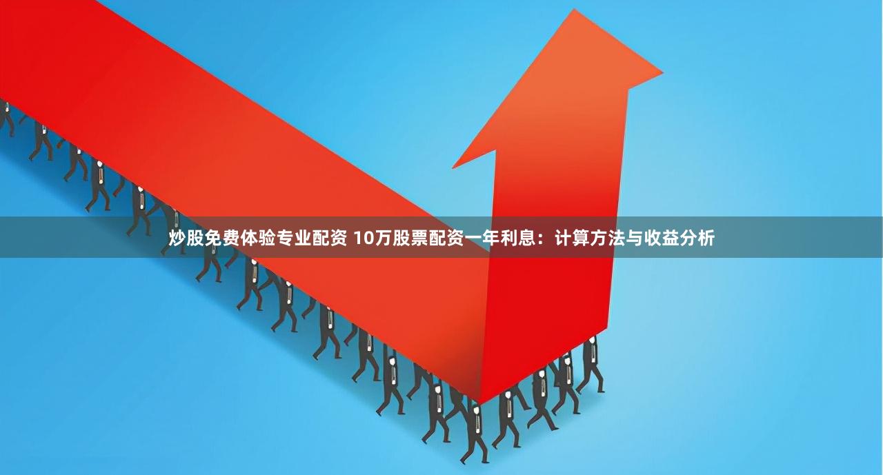 炒股免费体验专业配资 10万股票配资一年利息：计算方法与收益分析