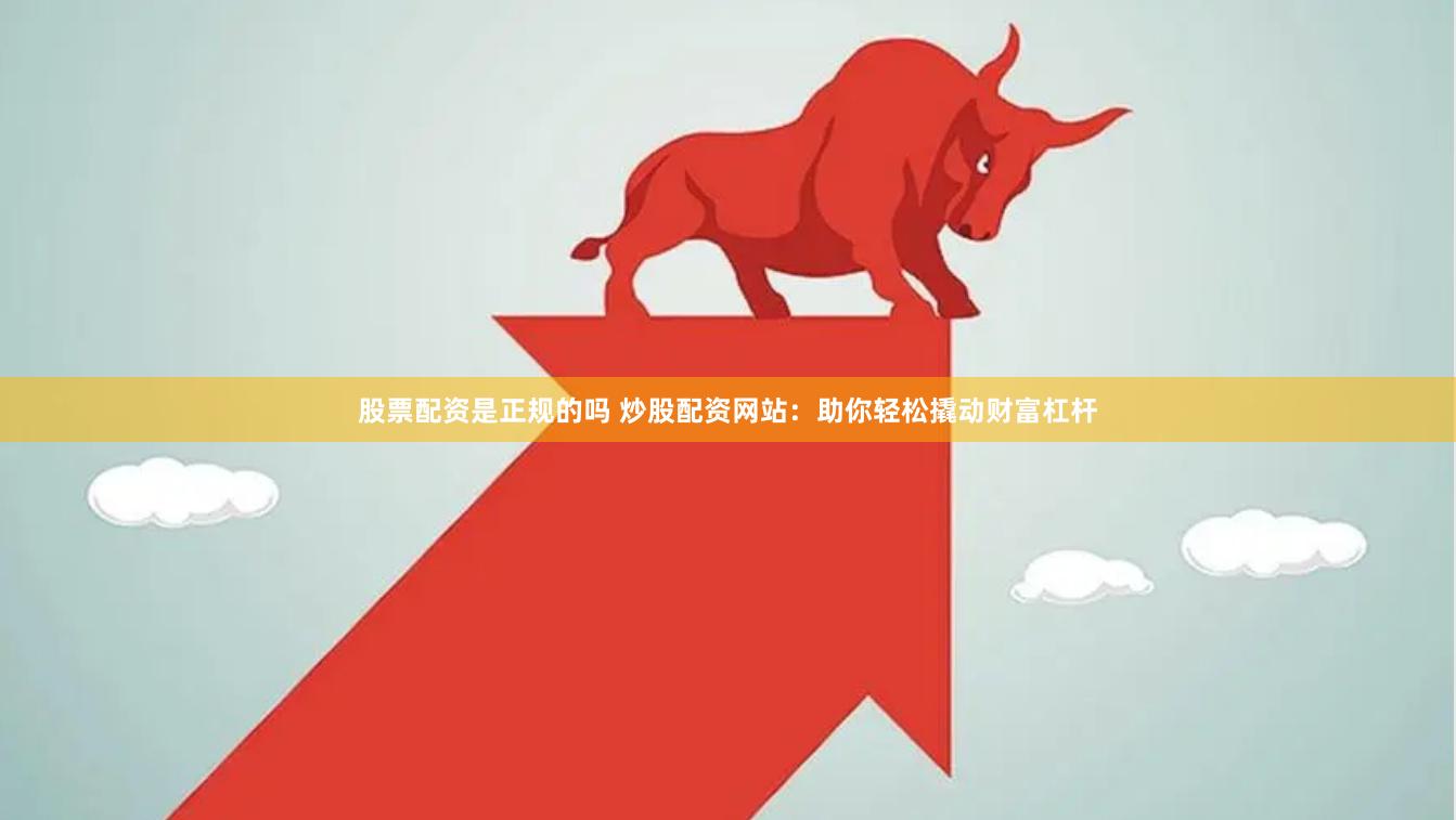 股票配资是正规的吗 炒股配资网站：助你轻松撬动财富杠杆