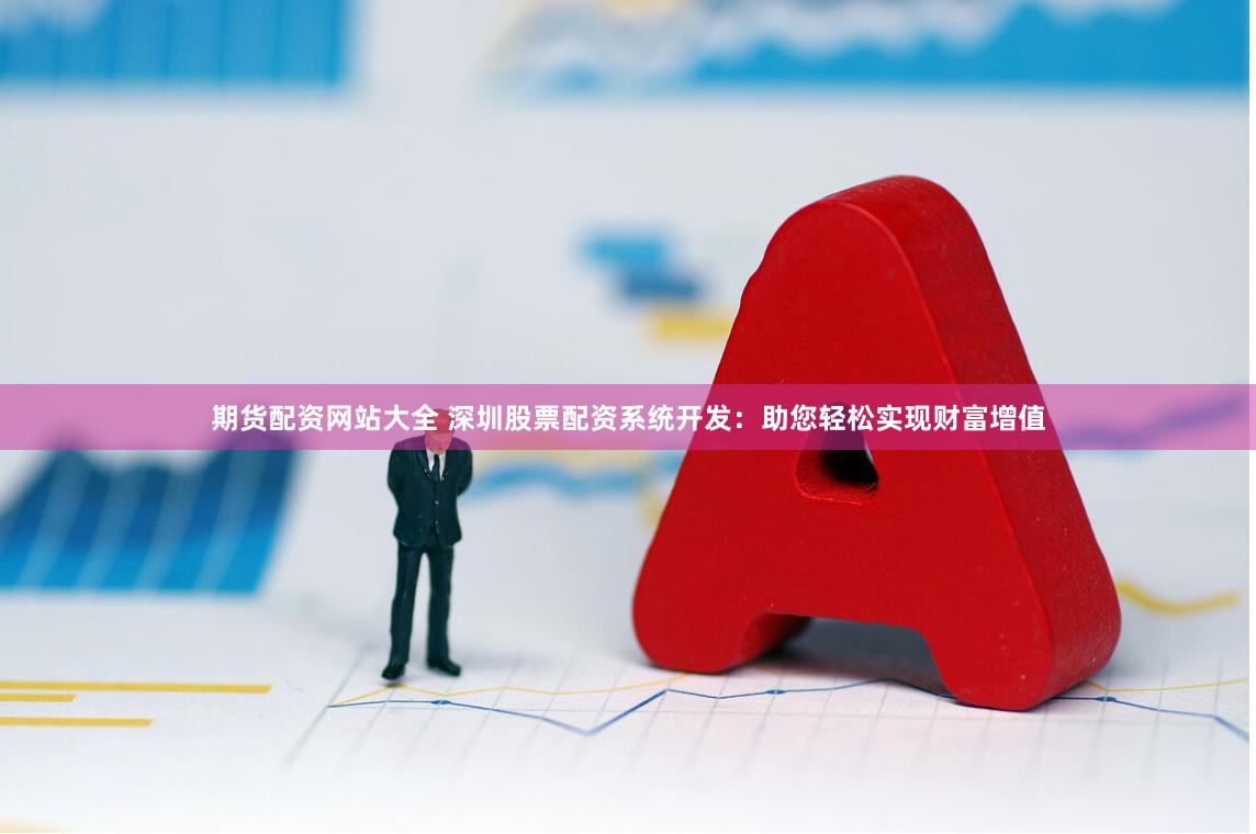 期货配资网站大全 深圳股票配资系统开发：助您轻松实现财富增值