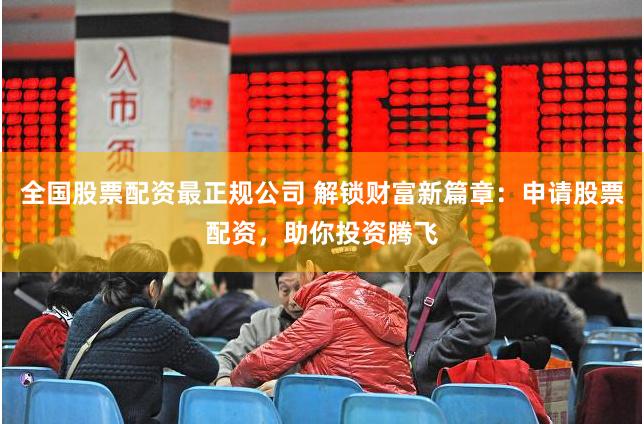 全国股票配资最正规公司 解锁财富新篇章：申请股票配资，助你投资腾飞