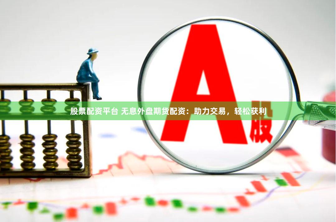 股票配资平台 无息外盘期货配资：助力交易，轻松获利