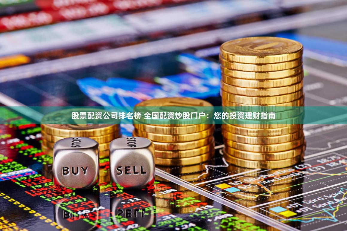 股票配资公司排名榜 全国配资炒股门户：您的投资理财指南