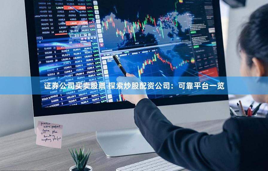 证券公司买卖股票 探索炒股配资公司：可靠平台一览