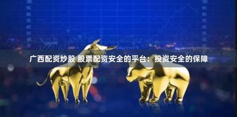 广西配资炒股 股票配资安全的平台：投资安全的保障
