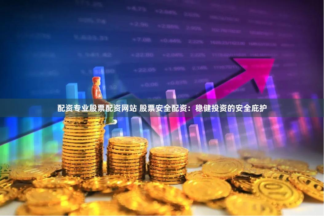 配资专业股票配资网站 股票安全配资：稳健投资的安全庇护