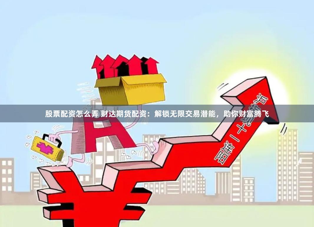 股票配资怎么弄 财达期货配资：解锁无限交易潜能，助你财富腾飞