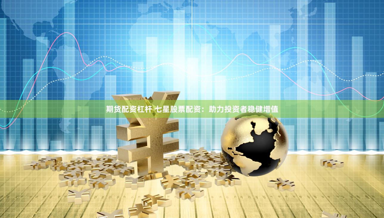期货配资杠杆 七星股票配资：助力投资者稳健增值