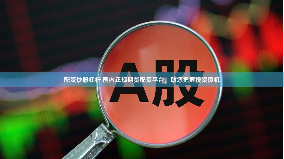 配资炒股杠杆 国内正规期货配资平台，助您把握投资良机