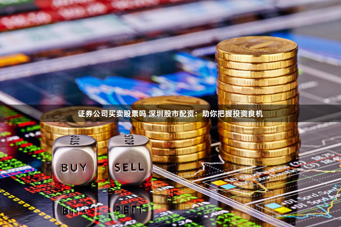 证券公司买卖股票吗 深圳股市配资：助你把握投资良机