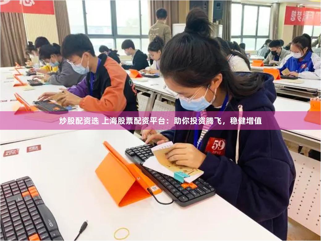 炒股配资选 上海股票配资平台：助你投资腾飞，稳健增值