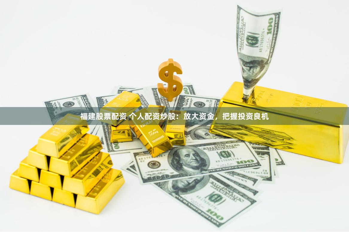 福建股票配资 个人配资炒股：放大资金，把握投资良机
