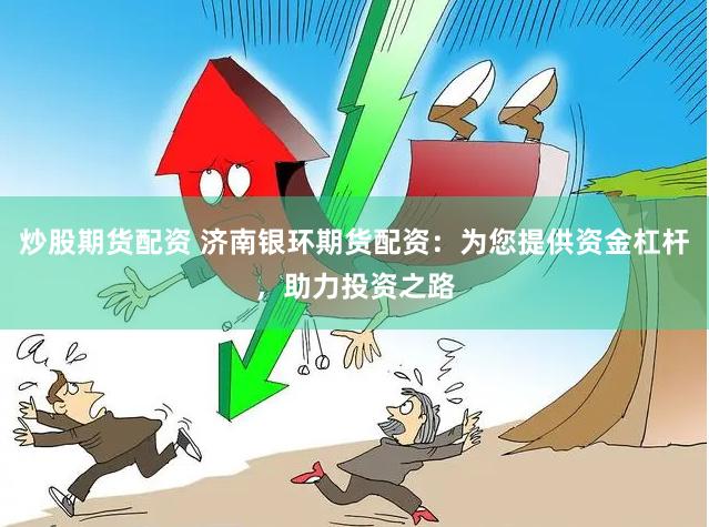 炒股期货配资 济南银环期货配资：为您提供资金杠杆，助力投资之路