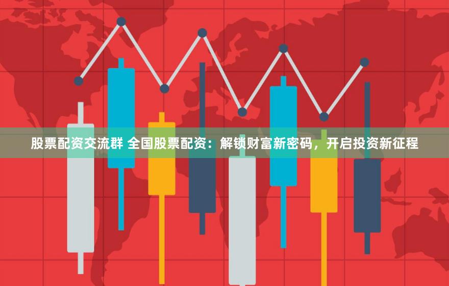 股票配资交流群 全国股票配资：解锁财富新密码，开启投资新征程