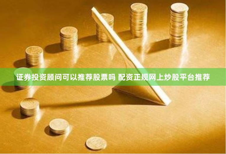 证券投资顾问可以推荐股票吗 配资正规网上炒股平台推荐