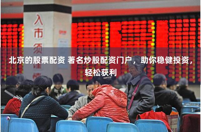 北京的股票配资 著名炒股配资门户，助你稳健投资，轻松获利