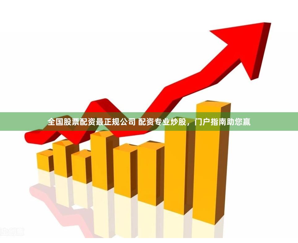 全国股票配资最正规公司 配资专业炒股，门户指南助您赢