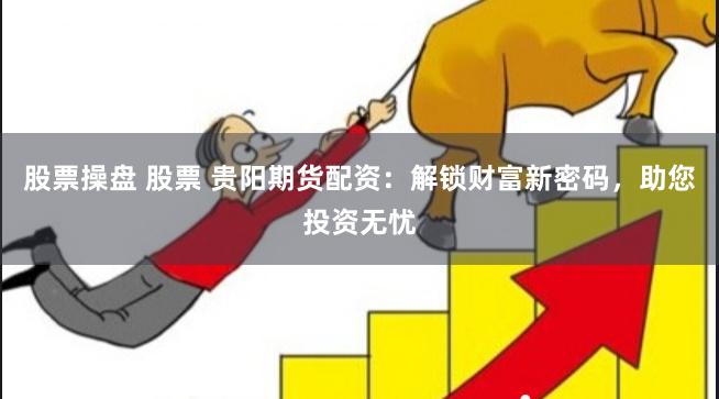 股票操盘 股票 贵阳期货配资：解锁财富新密码，助您投资无忧