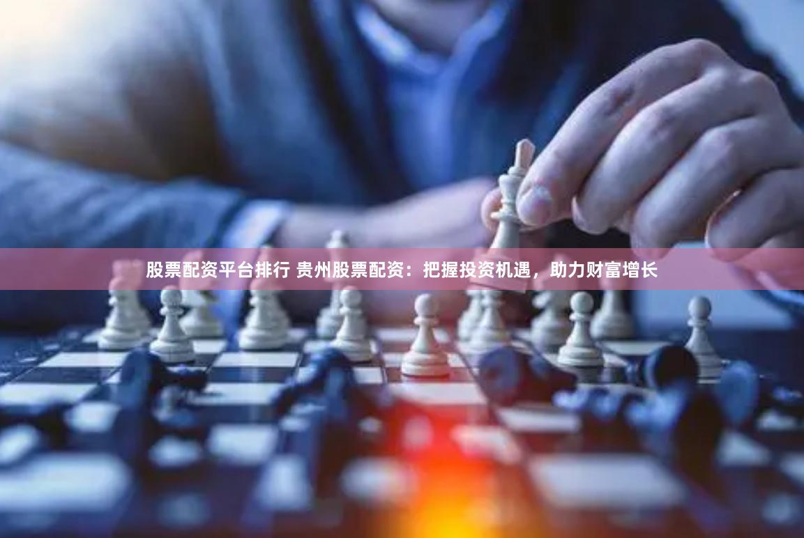 股票配资平台排行 贵州股票配资：把握投资机遇，助力财富增长