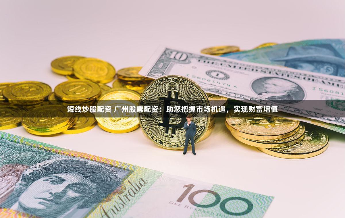 短线炒股配资 广州股票配资：助您把握市场机遇，实现财富增值