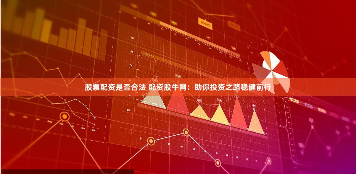 股票配资是否合法 配资股牛网：助你投资之路稳健前行