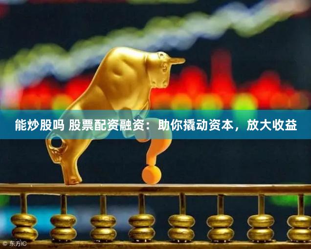 能炒股吗 股票配资融资：助你撬动资本，放大收益