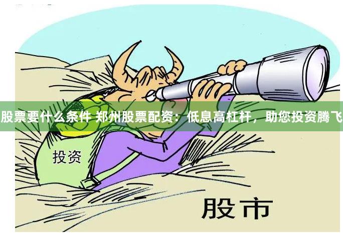 股票要什么条件 郑州股票配资：低息高杠杆，助您投资腾飞