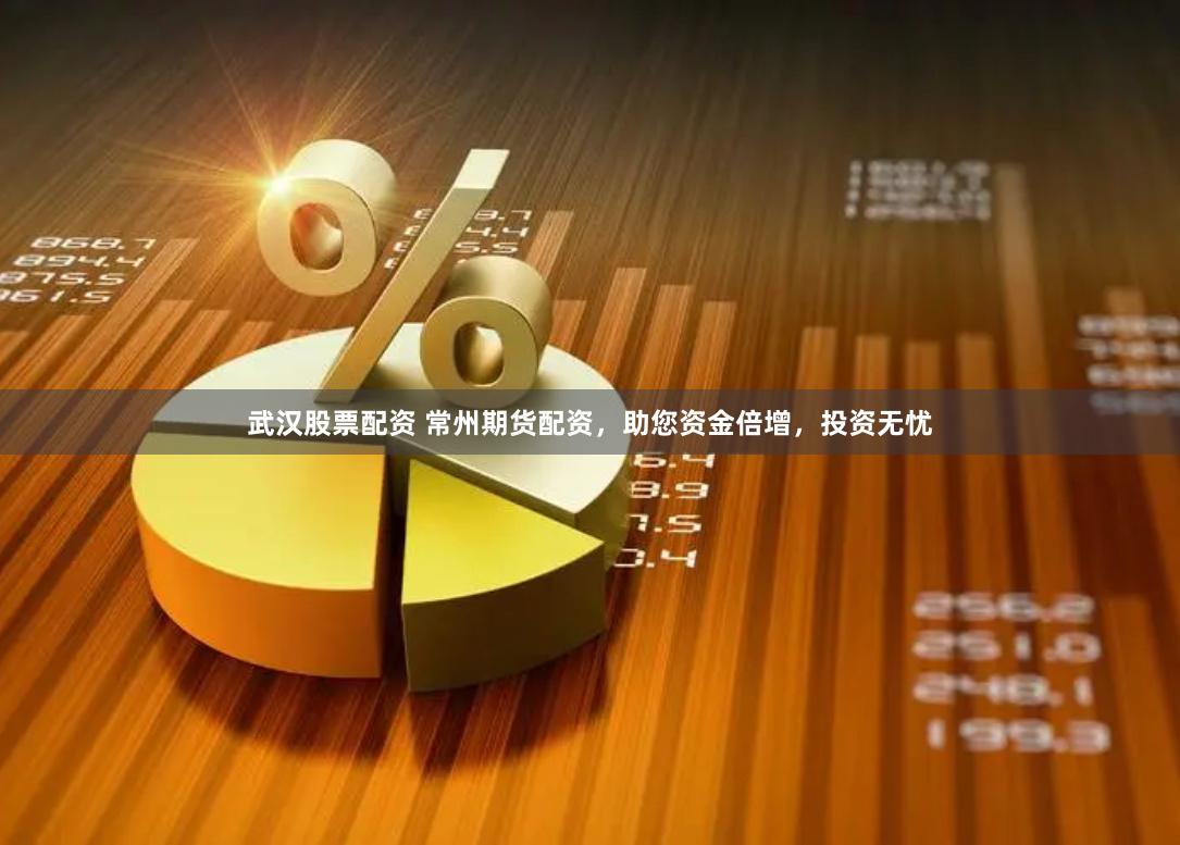 武汉股票配资 常州期货配资，助您资金倍增，投资无忧