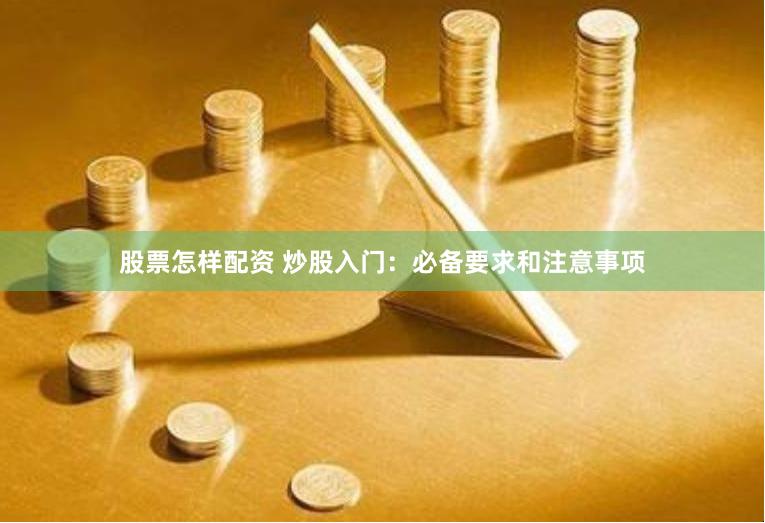 股票怎样配资 炒股入门：必备要求和注意事项