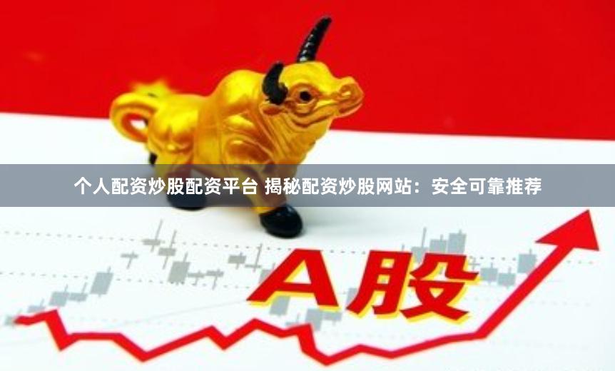 个人配资炒股配资平台 揭秘配资炒股网站：安全可靠推荐