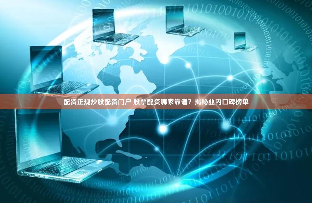 配资正规炒股配资门户 股票配资哪家靠谱？揭秘业内口碑榜单